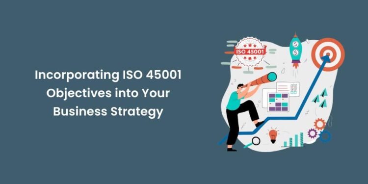 Incorporating ISO 45001 Objectives into Your Business Strategy