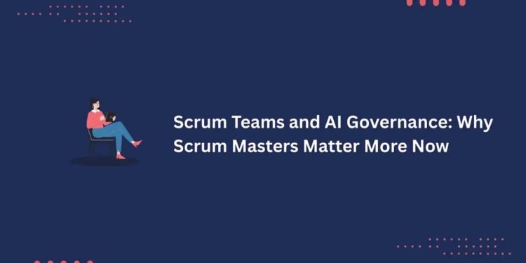 Scrum Teams and AI Governance: Why Scrum Masters Matter More Now